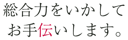 総合力をいかしてお手伝いします。