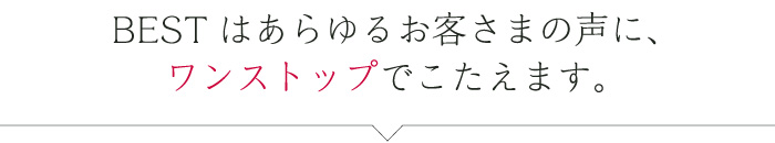 BESTはあらゆるお客さまの声に、ワンストップでこたえます